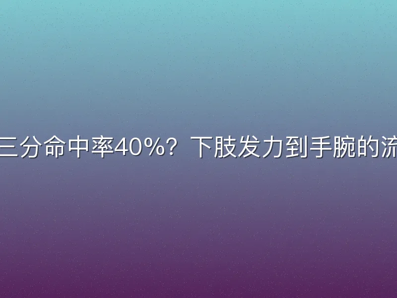 如何确保三分命中率40%？下肢发力到手腕的流畅动力链